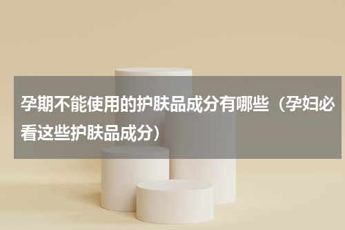 孕期不能使用的护肤品成分有哪些（孕妇必看这些护肤品成分）