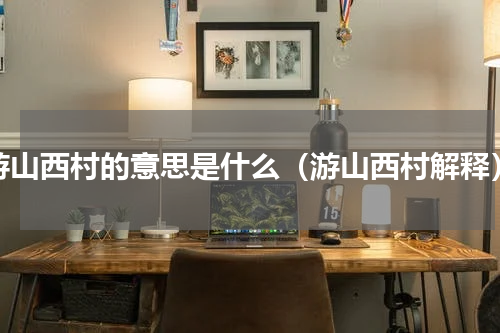 游山西村的意思是什么（游山西村解释）