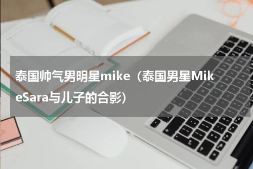 泰国帅气男明星mike（泰国男星MikeSara与儿子的合影）