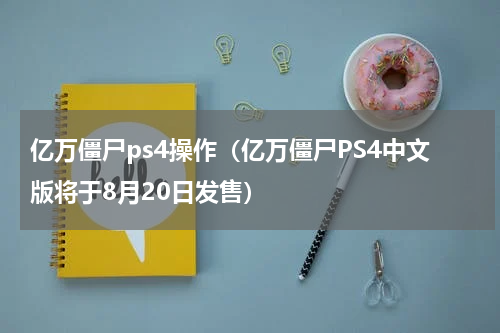 亿万僵尸ps4操作（亿万僵尸PS4中文版将于8月20日发售）