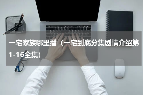 一宅家族哪里播（一宅到底分集剧情介绍第1-16全集）