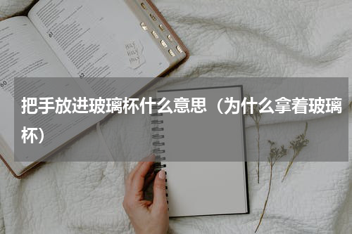 把手放进玻璃杯什么意思（为什么拿着玻璃杯）