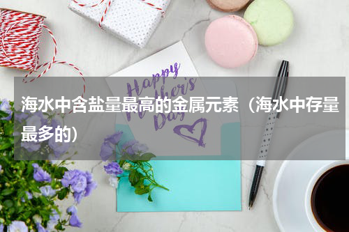 海水中含盐量最高的金属元素（海水中存量最多的）