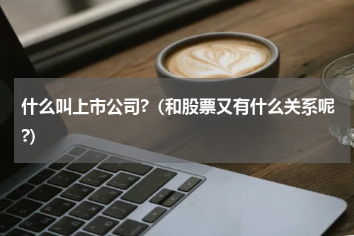 什么叫上市公司?（和股票又有什么关系呢?）