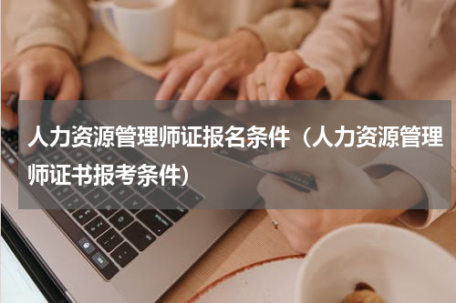 人力资源管理师证报名条件（人力资源管理师证书报考条件）