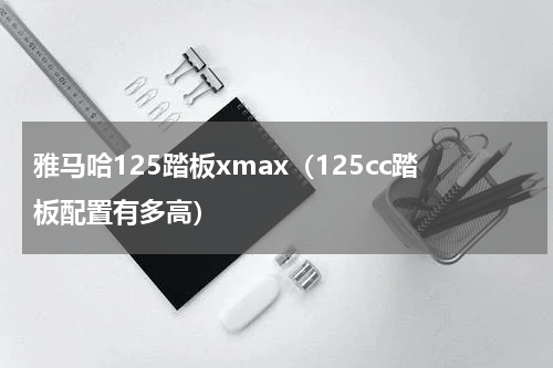 雅马哈125踏板xmax（125cc踏板配置有多高）