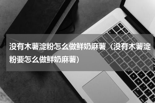 没有木薯淀粉怎么做鲜奶麻薯（没有木薯淀粉要怎么做鲜奶麻薯）