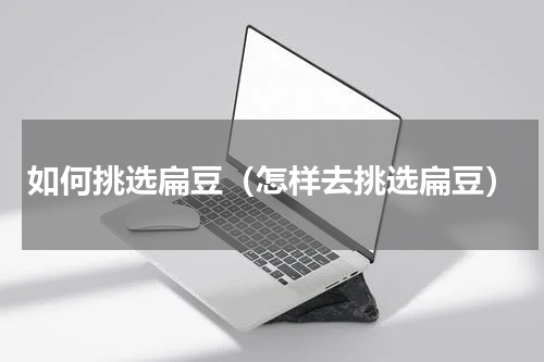 如何挑选扁豆（怎样去挑选扁豆）
