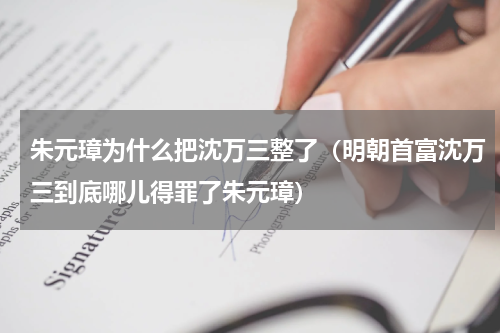 朱元璋为什么把沈万三整了（明朝首富沈万三到底哪儿得罪了朱元璋）