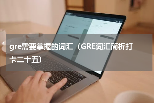 gre需要掌握的词汇（GRE词汇简析打卡二十五）