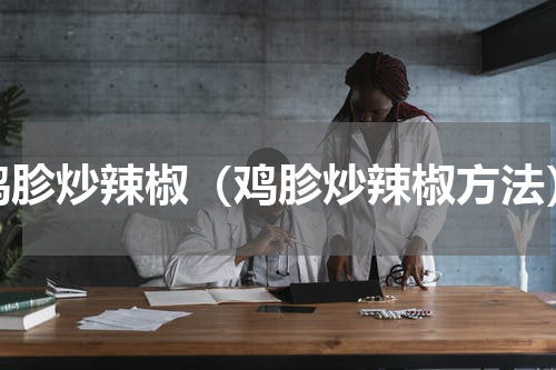 鸡胗炒辣椒（鸡胗炒辣椒方法）
