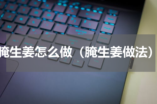 腌生姜怎么做（腌生姜做法）