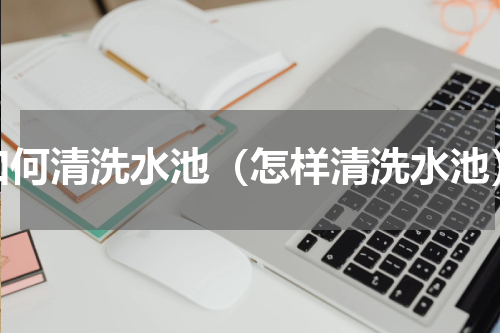 如何清洗水池（怎样清洗水池）