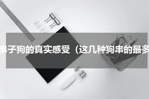 养串子狗的真实感受（这几种狗串的最多）