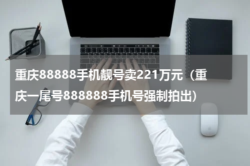 重庆88888手机靓号卖221万元（重庆一尾号888888手机号强制拍出）