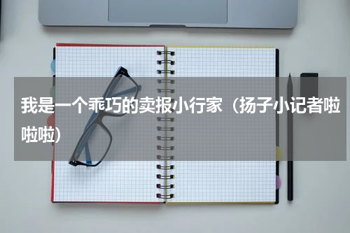 我是一个乖巧的卖报小行家（扬子小记者啦啦啦）