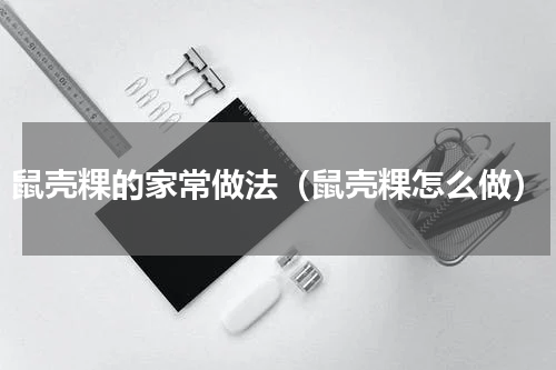 鼠壳粿的家常做法（鼠壳粿怎么做）