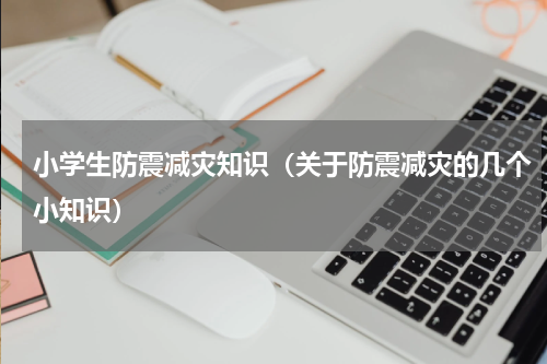 小学生防震减灾知识（关于防震减灾的几个小知识）