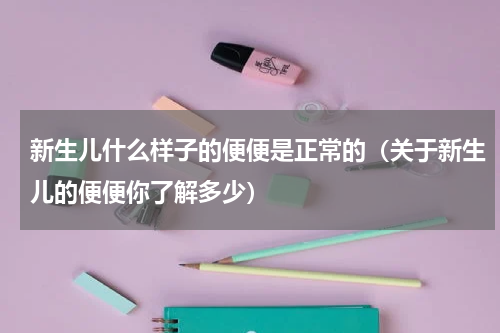 新生儿什么样子的便便是正常的（关于新生儿的便便你了解多少）