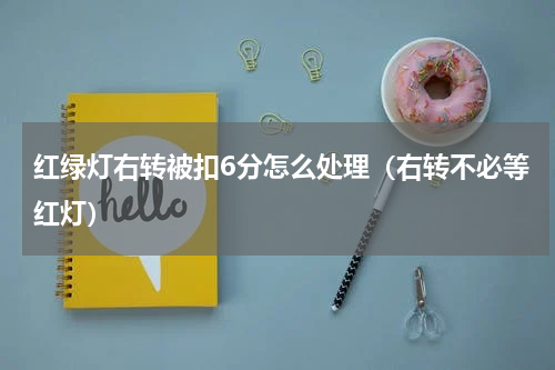 红绿灯右转被扣6分怎么处理（右转不必等红灯）