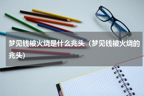 梦见钱被火烧是什么兆头（梦见钱被火烧的兆头）