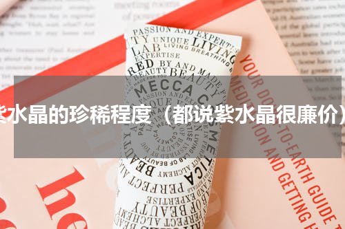 紫水晶的珍稀程度（都说紫水晶很廉价）