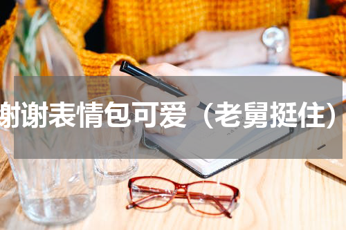 谢谢表情包可爱（老舅挺住）