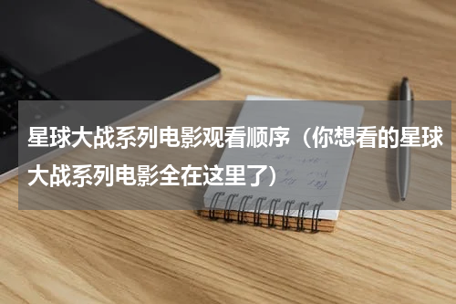 星球大战系列电影观看顺序（你想看的星球大战系列电影全在这里了）