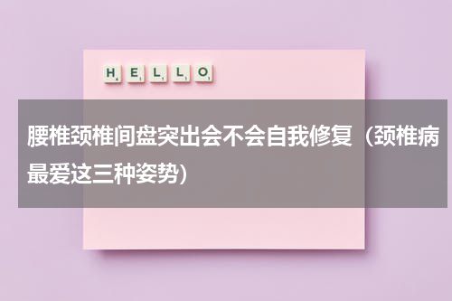 腰椎颈椎间盘突出会不会自我修复（颈椎病最爱这三种姿势）