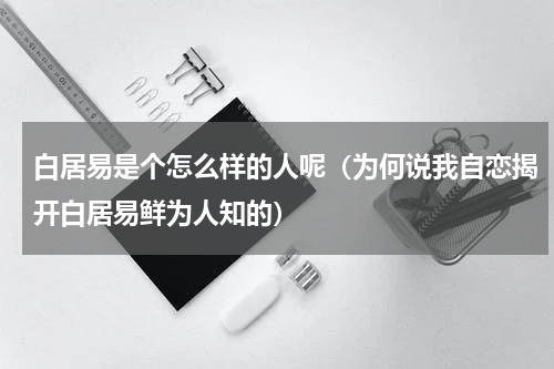 白居易是个怎么样的人呢（为何说我自恋揭开白居易鲜为人知的）