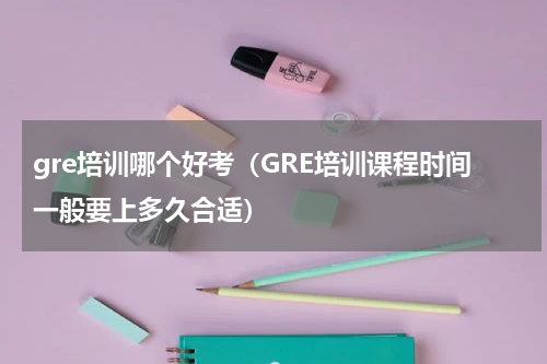 gre培训哪个好考（GRE培训课程时间一般要上多久合适）