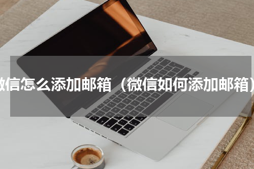 微信怎么添加邮箱（微信如何添加邮箱）