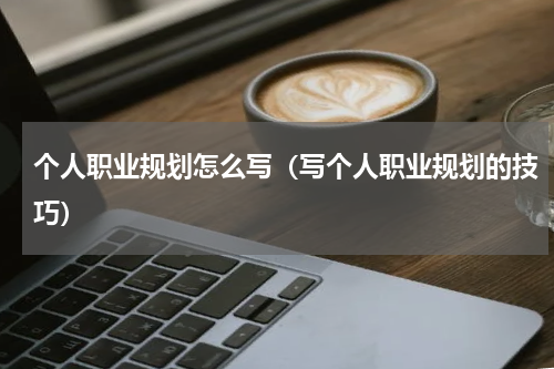 个人职业规划怎么写（写个人职业规划的技巧）