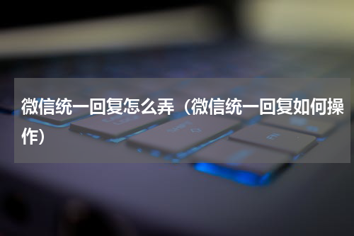 微信统一回复怎么弄（微信统一回复如何操作）