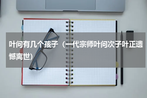 叶问有几个孩子（一代宗师叶问次子叶正遗憾离世）