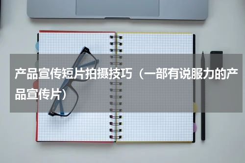 产品宣传短片拍摄技巧（一部有说服力的产品宣传片）