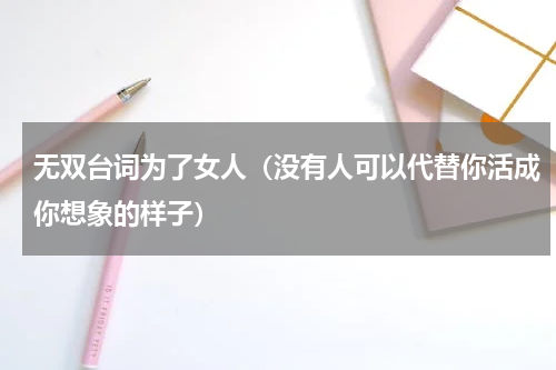 无双台词为了女人（没有人可以代替你活成你想象的样子）