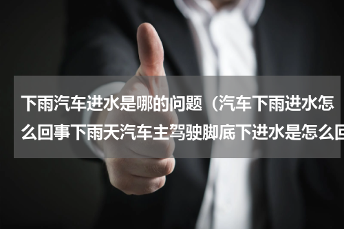 下雨汽车进水是哪的问题（汽车下雨进水怎么回事下雨天汽车主驾驶脚底下进水是怎么回事啊）