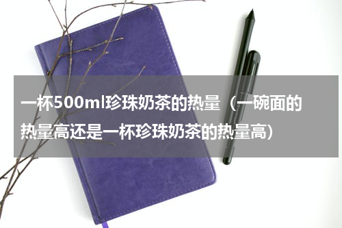 一杯500ml珍珠奶茶的热量（一碗面的热量高还是一杯珍珠奶茶的热量高）
