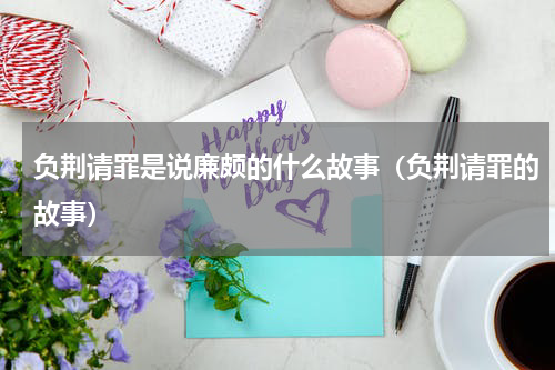 负荆请罪是说廉颇的什么故事（负荆请罪的故事）