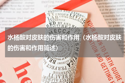 水杨酸对皮肤的伤害和作用（水杨酸对皮肤的伤害和作用简述）