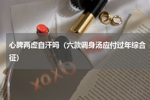 心脾两虚自汗吗（六款调身汤应付过年综合征）
