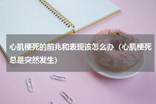 心肌梗死的前兆和表现该怎么办（心肌梗死总是突然发生）