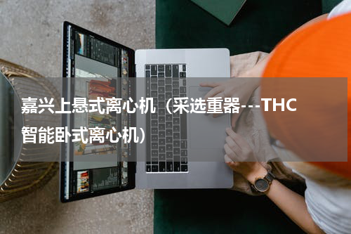 嘉兴上悬式离心机（采选重器---THC智能卧式离心机）