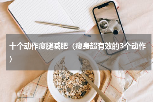 十个动作瘦腿减肥（瘦身超有效的3个动作）