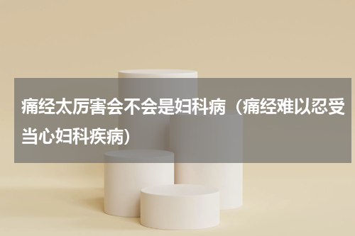 痛经太厉害会不会是妇科病（痛经难以忍受当心妇科疾病）