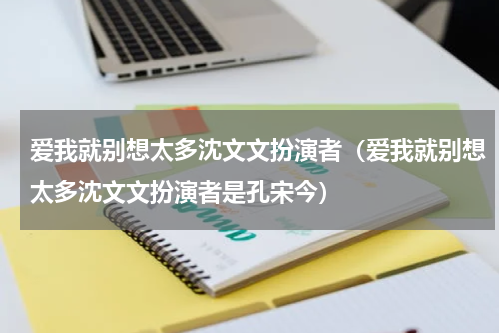 爱我就别想太多沈文文扮演者（爱我就别想太多沈文文扮演者是孔宋今）
