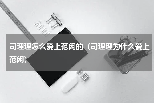司理理怎么爱上范闲的（司理理为什么爱上范闲）