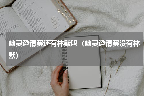 幽灵邀请赛还有林默吗（幽灵邀请赛没有林默）