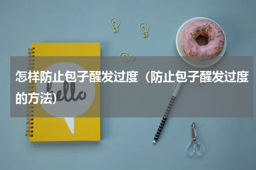 怎样防止包子醒发过度（防止包子醒发过度的方法）